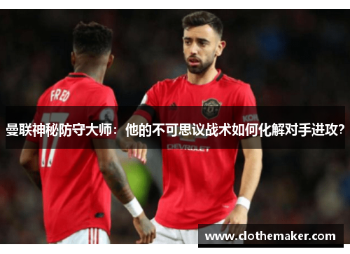 曼联神秘防守大师:他的不可思议战术如何化解对手进攻?