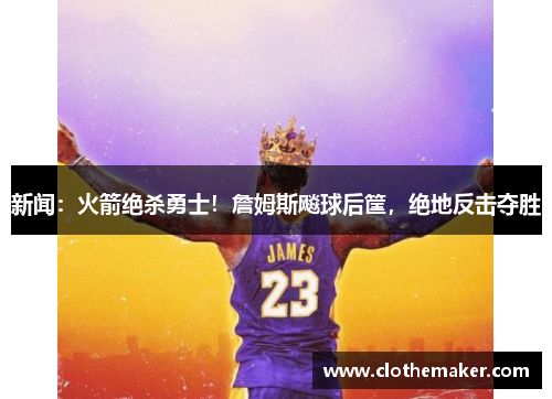 新闻：火箭绝杀勇士！詹姆斯飚球后筐，绝地反击夺胜